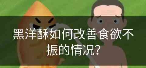 黑洋酥如何改善食欲不振的情况？